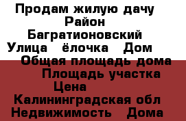 Продам жилую дачу › Район ­ Багратионовский › Улица ­ ёлочка › Дом ­ 53 › Общая площадь дома ­ 56 › Площадь участка ­ 8 › Цена ­ 699 999 - Калининградская обл. Недвижимость » Дома, коттеджи, дачи продажа   